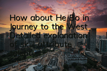 How about He Bo in Journey to the West? Detailed explanation of skill attribute talent