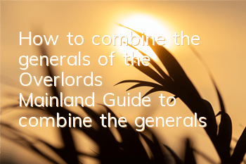 How to combine the generals of the Overlord's Mainland? Guide to combine the generals