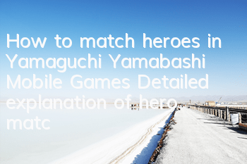 How to match heroes in Yamaguchi Yamabashi Mobile Games? Detailed explanation of hero matching strategy
