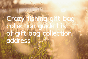 Crazy fishing gift bag collection guide List of gift bag collection address
