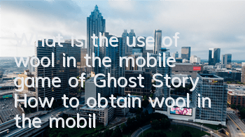 What is the use of wool in the mobile game of Ghost Story? How to obtain wool in the mobile game of Ghost Story