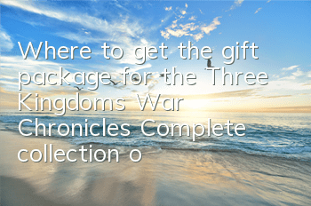 Where to get the gift package for the Three Kingdoms War Chronicles? Complete collection of gift package redemption addresses