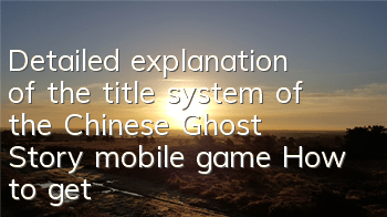 Detailed explanation of the title system of the Chinese Ghost Story mobile game How to get the title