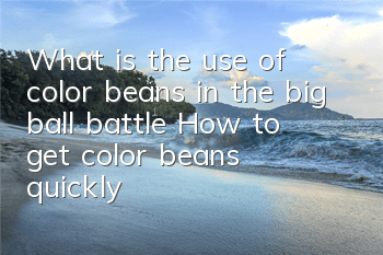 What is the use of color beans in the big ball battle? How to get color beans quickly