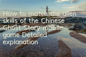 How to match the alien skills of the Chinese Ghost Story mobile game? Detailed explanation of the alien skills of the Chinese Ghost Story
