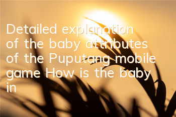 Detailed explanation of the baby attributes of the Puputang mobile game How is the baby in the Puputang mobile game