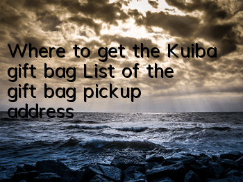 Where to get the Kuiba gift bag? List of the gift bag pickup address