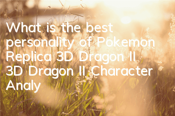 What is the best personality of Pokemon Replica 3D Dragon II? 3D Dragon II Character Analysis
