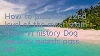 How to pass the 22nd level of the most scam game in history? Dog security guards pass the level