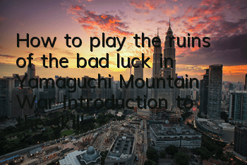 How to play the ruins of the bad luck in Yamaguchi Mountain War? Introduction to the skills of the ruins of the bad luck in Yamaguchi