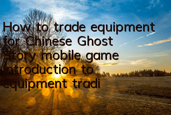 How to trade equipment for Chinese Ghost Story mobile game Introduction to equipment trading methods