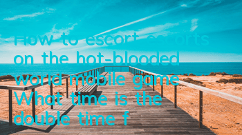 How to escort escorts on the hot-blooded world mobile game? What time is the double time for escorts?