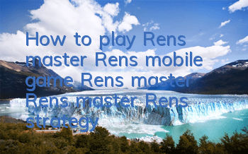 How to play Ren’s master Ren’s mobile game? Ren’s master Ren’s master Ren’s strategy guide