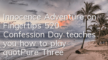 Innocence Adventure on Fingertips 520 Confession Day teaches you how to play 