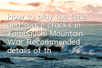 How to play the time and space cracks in Yamaguchi Mountain War? Recommended details of the time and space cracks