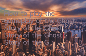 How to play the gameplay of the Ghost Story of the Ghost Story of the Ghost Story of the Ghost Story of the Ghost Story of the Ghost Story of the Ghost Story of the Ghost Story of the Ghost Story of the Ghost Story of the Ghost Story of the Ghost Story of