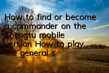 How to find or become a commander on the Zhengtu mobile version? How to play the general system