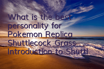 What is the best personality for Pokemon Replica Shuttlecock Grass? Introduction to Shuttlecock Grass' personality