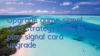 Upgrade game signal card strategy How to play signal card upgrade