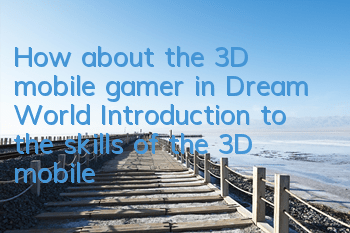 How about the 3D mobile gamer in Dream World? Introduction to the skills of the 3D mobile gamer