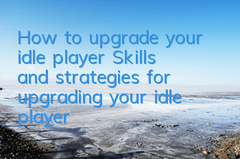 How to upgrade your idle player? Skills and strategies for upgrading your idle player