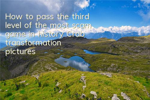 How to pass the third level of the most scam game in history? Crab transformation pictures and text guide