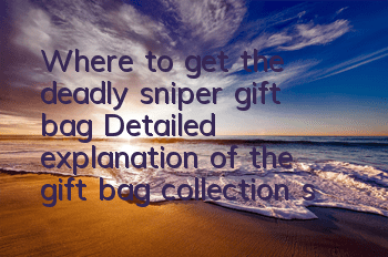 Where to get the deadly sniper gift bag? Detailed explanation of the gift bag collection strategy