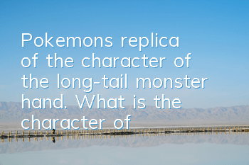 Pokemon's replica of the character of the long-tail monster hand. What is the character of the long-tail monster hand?