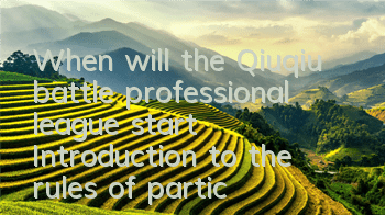 When will the Qiuqiu battle professional league start? Introduction to the rules of participation