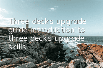 Three decks upgrade guide Introduction to three decks upgrade skills