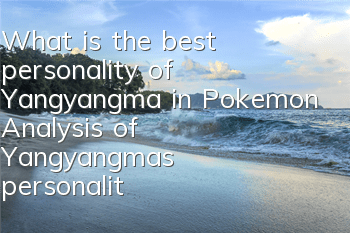What is the best personality of Yangyangma in Pokemon? Analysis of Yangyangma's personality