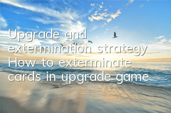 Upgrade and extermination strategy How to exterminate cards in upgrade game