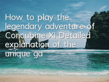 How to play the legendary adventure of Concubine Xi? Detailed explanation of the unique gameplay adventure of Concubine Xi