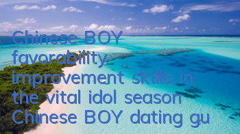 Chinese BOY favorability improvement skills in the vital idol season Chinese BOY dating guide