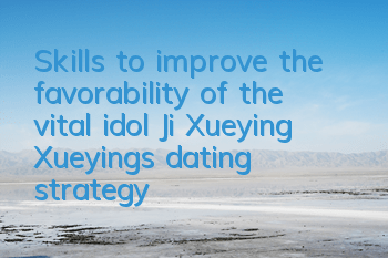 Skills to improve the favorability of the vital idol Ji Xueying, Xueying's dating strategy