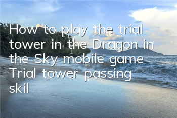 How to play the trial tower in the Dragon in the Sky mobile game? Trial tower passing skills guide