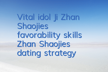 Vital idol Ji Zhan Shaojie's favorability skills, Zhan Shaojie's dating strategy