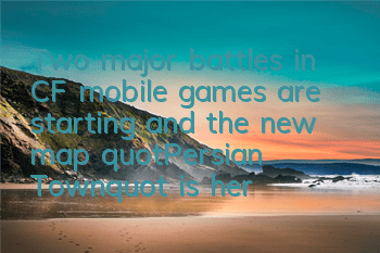 Two major battles in CF mobile games are starting, and the new map 