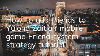 How to add friends to Yulong Zaitian mobile game Friend system strategy tutorial