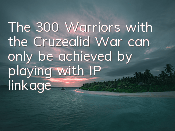 The 300 Warriors with the Cruzealid War can only be achieved by playing with IP linkage