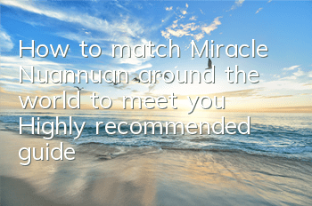 How to match Miracle Nuannuan around the world to meet you? Highly recommended guide