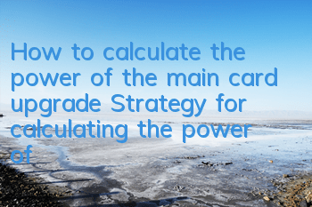 How to calculate the power of the main card upgrade? Strategy for calculating the power of the main card upgrade