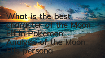 What is the best character of the Moon Elf in Pokemon? Analysis of the Moon Elf’s personality