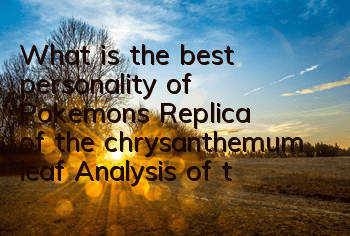What is the best personality of Pokemon's Replica of the chrysanthemum leaf? Analysis of the personality of the chrysanthemum leaf