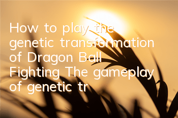 How to play the genetic transformation of Dragon Ball Fighting? The gameplay of genetic transformation is exposed