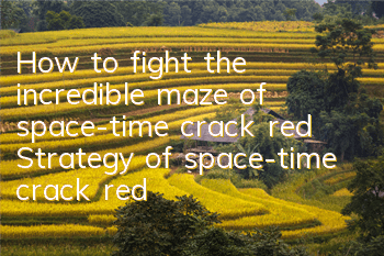 How to fight the incredible maze of space-time crack red? Strategy of space-time crack red