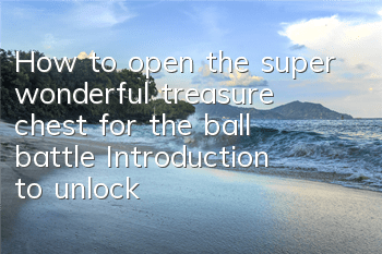 How to open the super wonderful treasure chest for the ball battle? Introduction to unlocking rewards