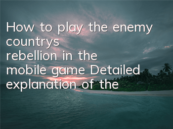 How to play the enemy country's rebellion in the mobile game? Detailed explanation of the strategy of the enemy country's rebellion in the mobile game