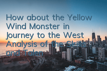 How about the Yellow Wind Monster in Journey to the West? Analysis of the Skills and Talents Immortality