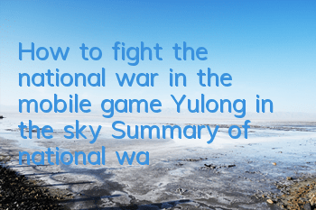 How to fight the national war in the mobile game Yulong in the sky? Summary of national war skills and strategies